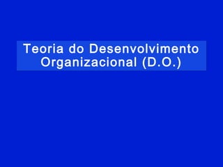 Teoria do Desenvolvimento
Organizacional (D.O.)
 