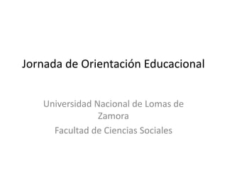 Jornada de Orientación Educacional Universidad Nacional de Lomas de Zamora Facultad de Ciencias Sociales 