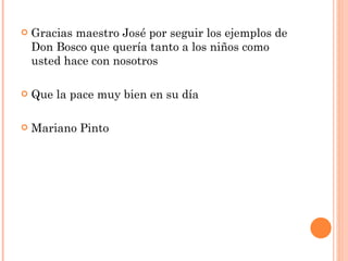 Gracias maestro José por seguir los ejemplos de Don Bosco que quería tanto a los niños como usted hace con nosotros Que la pace muy bien en su día Mariano Pinto