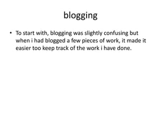 blogging
• To start with, blogging was slightly confusing but
  when i had blogged a few pieces of work, it made it
  easier too keep track of the work i have done.
 