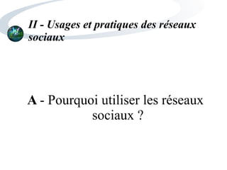 II - Usages et pratiques des réseaux
sociaux
A - Pourquoi utiliser les réseaux
sociaux ?
 