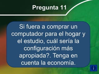 Pregunta 11


   Si fuera a comprar un
computador para el hogar y
  el estudio, cuál sería la
     configuración más
   apropiada?. Tenga en
    cuenta la economía.
 