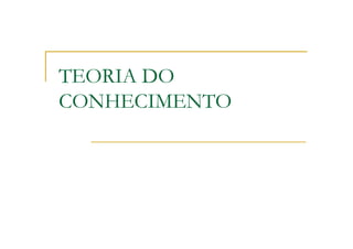 TEORIA DO
CONHECIMENTO
 