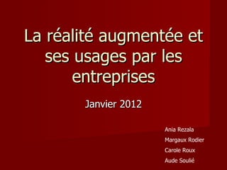 La réalité augmentée et
   ses usages par les
       entreprises
       Janvier 2012

                      Ania Rezala
                      Margaux Rodier
                      Carole Roux
                      Aude Soulié
 