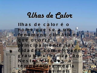 Ilhas de Calor
Ilh a s d e c a lo r é o
nome que s e a um
f e n ô m e n o c lim á t ic o
que oc orre
p r in c ip a lm e n t e n a s
c id a d e s c o m e le v a d o
g r a u d e u r b a n iz a ç ã o .
N e s t a s c id a d e s , a
t e m p e r a t u r a m é d ia
c o s t u m a s e r m a is
 