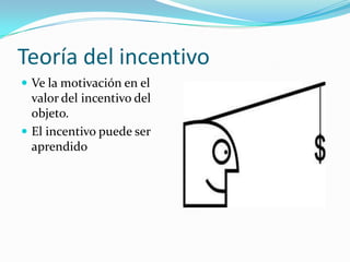 Teoría del incentivo
 Ve la motivación en el
  valor del incentivo del
  objeto.
 El incentivo puede ser
  aprendido
 