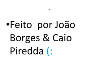 -

•Feito por João
 Borges & Caio
 Piredda (:
 