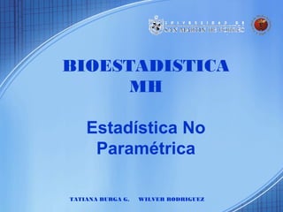 BIOESTADISTICA
      MH

    Estadística No
     Paramétrica

TATIANA BURGA G.   WILVER RODRIGUEZ
 