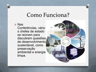 Como Funciona?
O Nas
 Conferências, vário
 s chefes de estado
 se reúnem para
 discutirem questões
 de desenvolvimento
 sustentável, como
 preservação
 ambiental e energia
 limpa.
 
