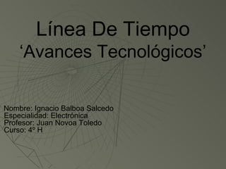 Línea De Tiempo
    ‘Avances Tecnológicos’

Nombre: Ignacio Balboa Salcedo
Especialidad: Electrónica
Profesor: Juan Novoa Toledo
Curso: 4º H
 