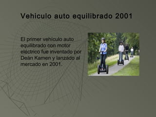 Vehiculo auto equilibrado 2001


El primer vehículo auto
equilibrado con motor
eléctrico fue inventado por
Deán Kamen y lanzado al
mercado en 2001.
 