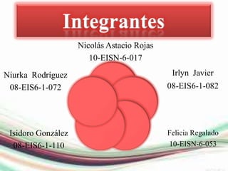 Nicolás Astacio Rojas
                       10-EISN-6-017

Niurka Rodríguez                             Irlyn Javier
 08-EIS6-1-072                              08-EIS6-1-082




 Isidoro González                           Felicia Regalado
  08-EIS6-1-110                             10-EISN-6-053
 
