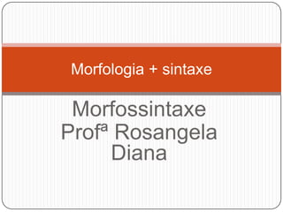Morfossintaxe
Profª Rosangela
Diana
Morfologia + sintaxe
 