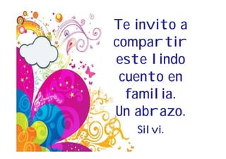 Te invito a
compartir
este lindo
 cuento en
  familia.
Un abrazo.
   Silvi.
 