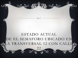 ESTADO ACTUAL
DE EL SEMAFORO UBICADO EN
LA TRANSVERSAL 12 CON CALLE
            22
 
