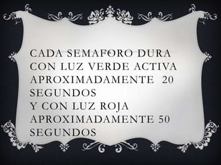 CADA SEMAFORO DURA
CON LUZ VERDE ACTIVA
APROXIMADAMENTE 20
SEGUNDOS
Y CON LUZ ROJA
APROXIMADAMENTE 50
SEGUNDOS
 