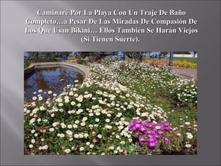 Caminaré Por La Playa Con Un Traje De Baño
Completo…a Pesar De Las Miradas De Compasión De
Los Que Usan Bikini… Ellos También Se Harán Viejos
                (Si Tienen Suerte).
 
