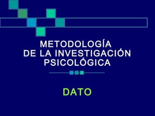 METODOLOGÍA
DE LA INVESTIGACIÓN
PSICOLÓGICA
DATO
 