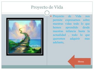 Proyecto de Vida
 Proyecto de Vida nos
permite expresarnos sobre
nuestras vidas todo lo que
hemos aprendido desde
nuestras infancia hasta la
actualidad , todo lo que
queremos adquirir mas
adelante.
Menu
 