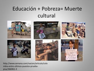 Educación + Pobreza= Muerte
cultural
http://www.semana.com/nacion/articulo/colo
mbia-entre-ultimos-puestos-prueba-
pisa/366961-3
 