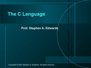 Copyright © 2001 Stephen A. Edwards All rights reserved
The C Language
Prof. Stephen A. Edwards
 