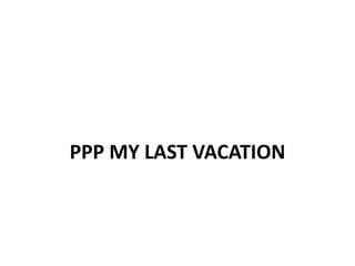 PPP MY LAST VACATION
 