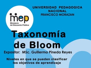 Taxonomía
de Bloom
Expositor: MSc. Guillermo Pineda Reyes
Niveles en que se pueden clasificar
los objetivos de aprendizaje
UNIVERSIDAD PEDAGOGICA
NACIONAL
FRANCISCO MORAZAN
 