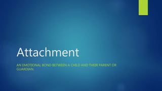 Attachment
AN EMOTIONAL BOND BETWEEN A CHILD AND THEIR PARENT OR
GUARDIAN.
 