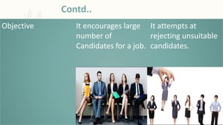 Objective It encourages large
number of
Candidates for a job.
It attempts at
rejecting unsuitable
candidates.
Contd..
 