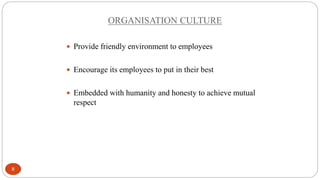 ORGANISATION CULTURE
8
Provide friendly environment to employees
Encourage its employees to put in their best
Embedded with humanity and honesty to achieve mutual
respect