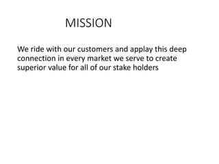 MISSION
We ride with our customers and applay this deep
connection in every market we serve to create
superior value for all of our stake holders
 