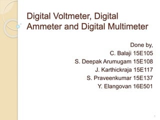 Digital Voltmeter, Digital
Ammeter and Digital Multimeter
Done by,
C. Balaji 15E105
S. Deepak Arumugam 15E108
J. Karthickraja 15E117
S. Praveenkumar 15E137
Y. Elangovan 16E501
1
 