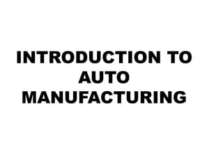 INTRODUCTION TO
AUTO
MANUFACTURING
 