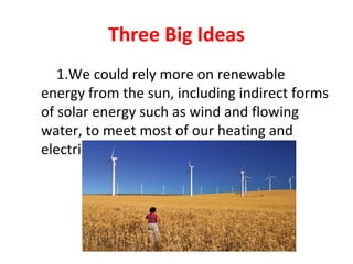 Three Big Ideas
1.We could rely more on renewable
energy from the sun, including indirect forms
of solar energy such as wind and flowing
water, to meet most of our heating and
electricity needs.
 