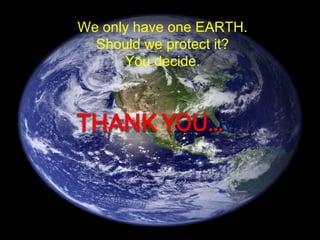 We only have one EARTH.
Should we protect it?
You decide.
 