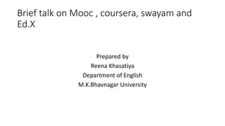 Brief talk on Mooc , coursera, swayam and
Ed.X
Prepared by
Reena Khasatiya
Department of English
M.K.Bhavnagar University
 
