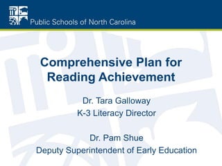 Comprehensive Plan for
Reading Achievement
Dr. Tara Galloway
K-3 Literacy Director
Dr. Pam Shue
Deputy Superintendent of Early Education
 
