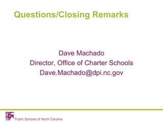Questions/Closing Remarks
Dave Machado
Director, Office of Charter Schools
Dave.Machado@dpi.nc.gov
 