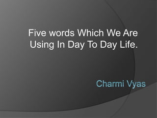 Five words Which We Are
Using In Day To Day Life.
 