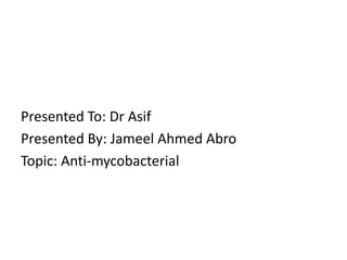 Presented To: Dr Asif
Presented By: Jameel Ahmed Abro
Topic: Anti-mycobacterial
 
