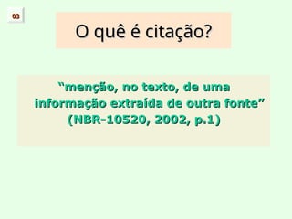 O quê é citação?
O quê é citação?
“
“menção, no texto, de uma
menção, no texto, de uma
informação extraída de outra fonte”
informação extraída de outra fonte”
(NBR-10520, 2002, p.1)
(NBR-10520, 2002, p.1)
03
03
 