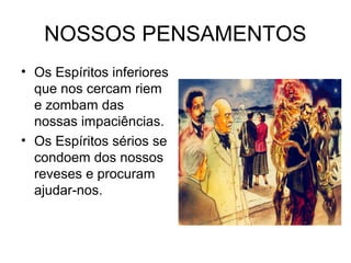 NOSSOS PENSAMENTOS 
• Os Espíritos inferiores 
que nos cercam riem 
e zombam das 
nossas impaciências. 
• Os Espíritos sérios se 
condoem dos nossos 
reveses e procuram 
ajudar-nos. 
 