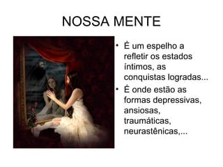 NOSSA MENTE 
• É um espelho a 
refletir os estados 
íntimos, as 
conquistas logradas... 
• É onde estão as 
formas depressivas, 
ansiosas, 
traumáticas, 
neurastênicas,... 
 