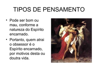 TIPOS DE PENSAMENTO 
• Pode ser bom ou 
mau, conforme a 
natureza do Espírito 
encarnado. 
• Portanto, quem atrai 
o obsessor é o 
Espírito encarnado, 
por motivos desta ou 
doutra vida. 
 