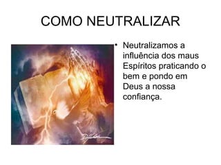 COMO NEUTRALIZAR 
• Neutralizamos a 
influência dos maus 
Espíritos praticando o 
bem e pondo em 
Deus a nossa 
confiança. 
 