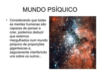 MUNDO PSÍQUICO 
• Considerando que todas 
as mentes humanas são 
capazes de pensar e 
criar, podemos deduzir 
que estamos 
mergulhados num mundo 
psíquico de proporções 
gigantescas e, 
seguramente interferindo 
uns sobre os outros... 
 