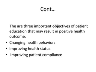 Cont…
The are three important objectives of patient
education that may result in positive health
outcome.
• Changing health behaviors
• Improving health status
• Improving patient compliance
 