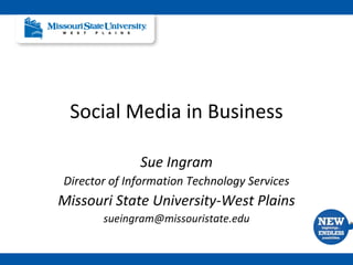 Social Media in Business Sue Ingram Director of Information Technology Services Missouri State University-West Plains [email_address] 