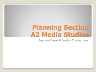 Planning SectionA2 Media Studies Fran Matthews & Jordan Cruickshank 