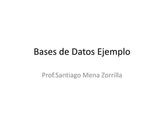 Bases de Datos Ejemplo
Prof.Santiago Mena Zorrilla
 